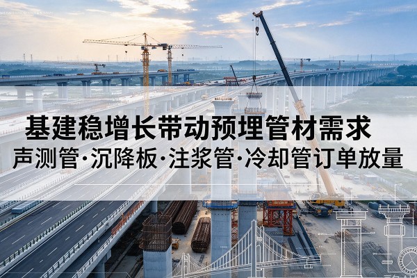 牟定基建稳增长带动预埋监测管材需求,声测管、沉降板、注浆管订单持续放量