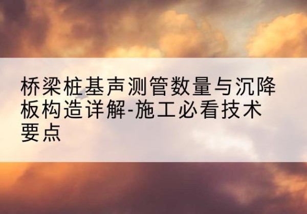 牟定桩基需要预埋几根声测管？-桥梁桩基声测管数量与沉降板构造详解-施工必看技术要点